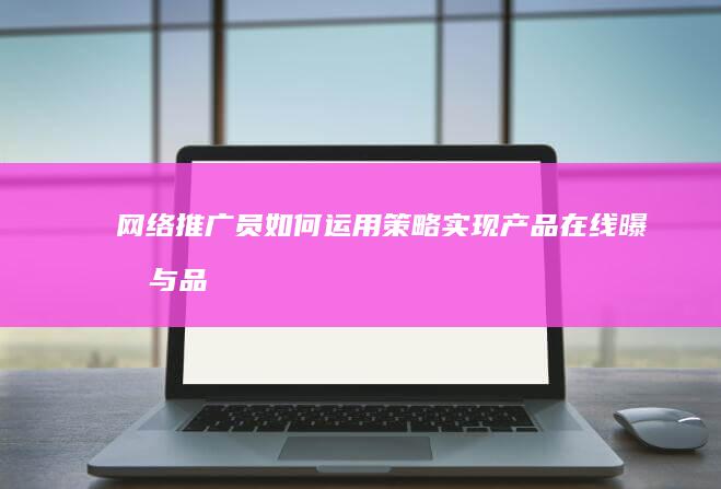 网络推广员：如何运用策略实现产品在线曝光与品牌增长？