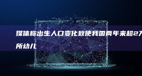 媒体称出生人口变化致使我国两年来超 2 万所幼儿园关停，如何看待此现象？背后问题如何破解？